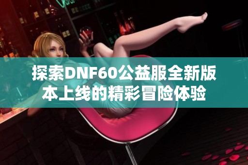 探索DNF60公益服全新版本上线的精彩冒险体验