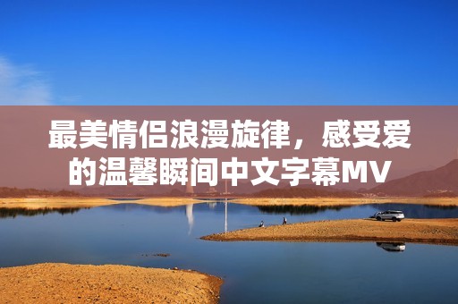 最美情侣浪漫旋律，感受爱的温馨瞬间中文字幕MV