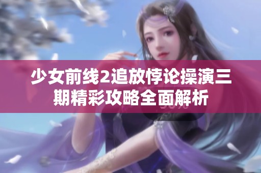 少女前线2追放悖论操演三期精彩攻略全面解析