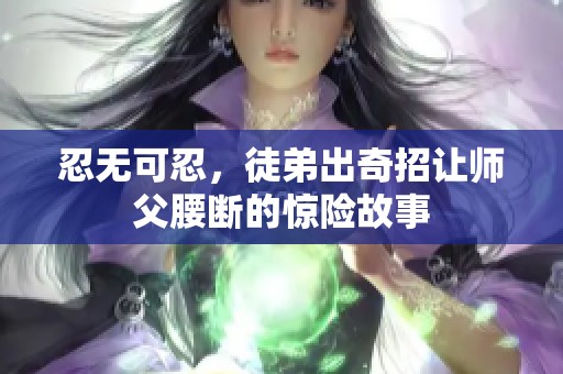 忍无可忍，徒弟出奇招让师父腰断的惊险故事