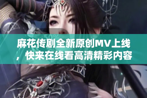 麻花传剧全新原创MV上线，快来在线看高清精彩内容