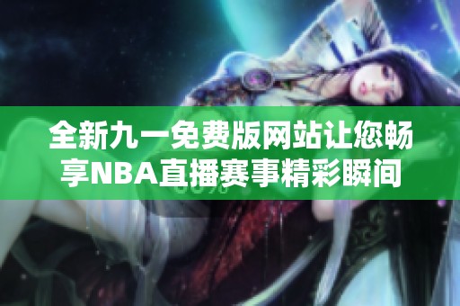 全新九一免费版网站让您畅享NBA直播赛事精彩瞬间