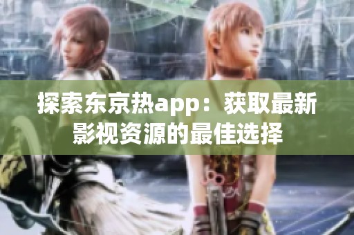 探索东京热app：获取最新影视资源的最佳选择