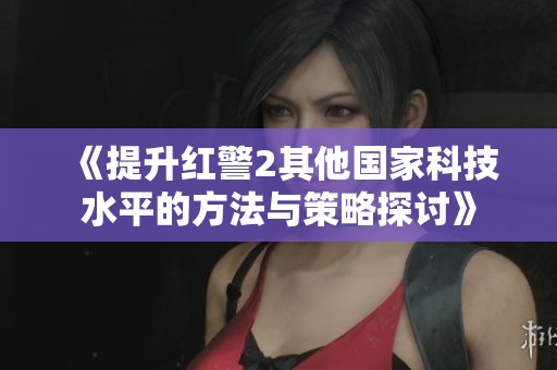 《提升红警2其他国家科技水平的方法与策略探讨》