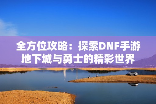 全方位攻略：探索DNF手游地下城与勇士的精彩世界