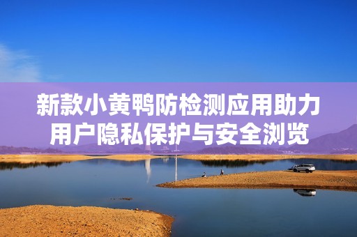 新款小黄鸭防检测应用助力用户隐私保护与安全浏览