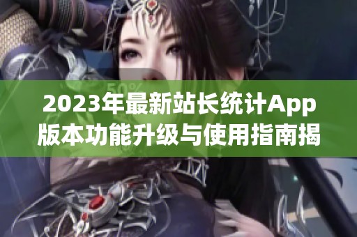 2023年最新站长统计App版本功能升级与使用指南揭秘