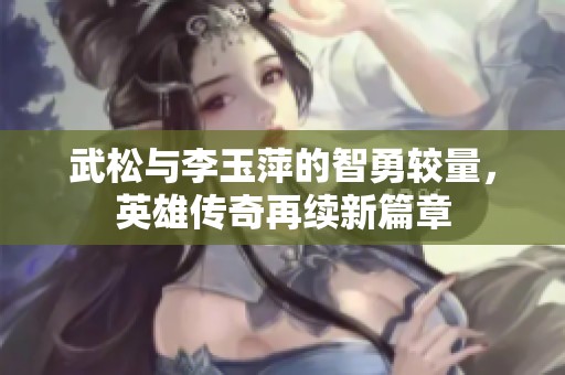 武松与李玉萍的智勇较量，英雄传奇再续新篇章