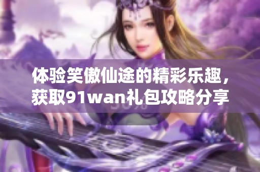 体验笑傲仙途的精彩乐趣，获取91wan礼包攻略分享