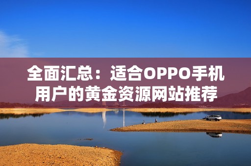 全面汇总：适合OPPO手机用户的黄金资源网站推荐