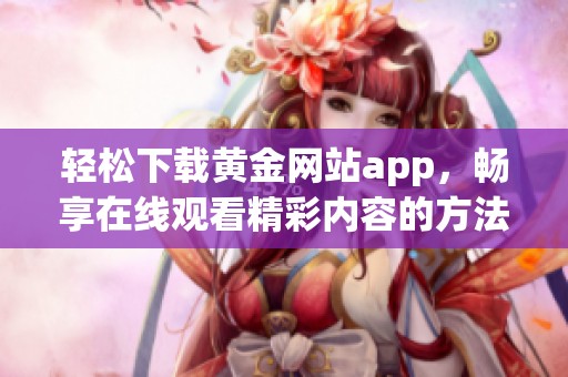 轻松下载黄金网站app，畅享在线观看精彩内容的方法