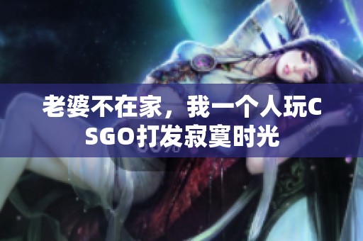 老婆不在家，我一个人玩CSGO打发寂寞时光