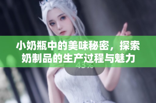 小奶瓶中的美味秘密，探索奶制品的生产过程与魅力