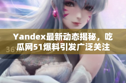 Yandex最新动态揭秘，吃瓜网51爆料引发广泛关注