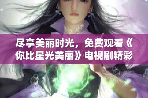 尽享美丽时光，免费观看《你比星光美丽》电视剧精彩演绎