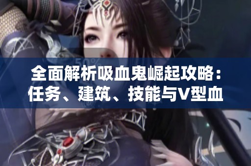 全面解析吸血鬼崛起攻略：任务、建筑、技能与V型血详解