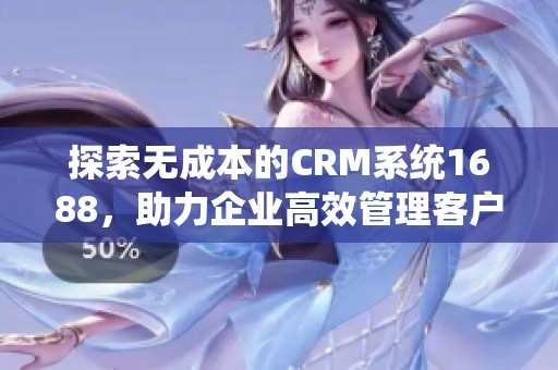 探索无成本的CRM系统1688，助力企业高效管理客户关系