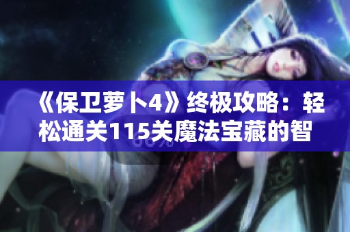 《保卫萝卜4》终极攻略：轻松通关115关魔法宝藏的智慧之道