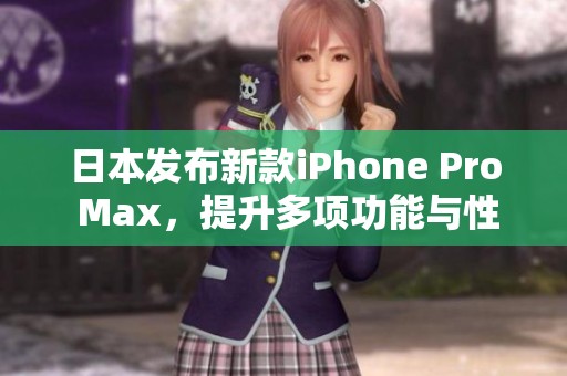 日本发布新款iPhone Pro Max，提升多项功能与性能