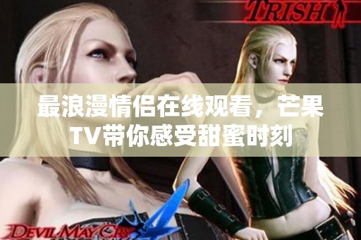 最浪漫情侣在线观看，芒果TV带你感受甜蜜时刻