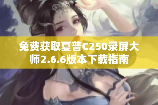 免费获取夏普C250录屏大师2.6.6版本下载指南