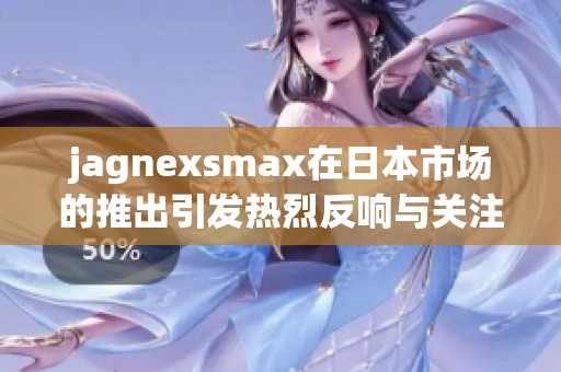 jagnexsmax在日本市场的推出引发热烈反响与关注