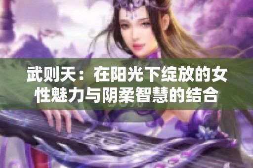 武则天：在阳光下绽放的女性魅力与阴柔智慧的结合