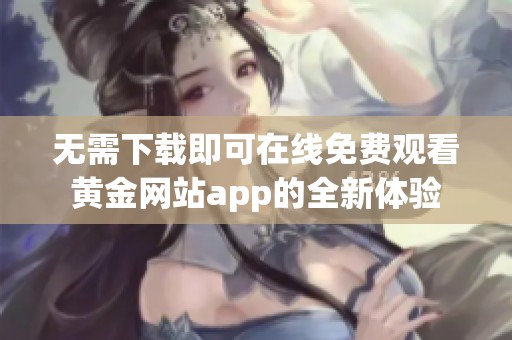 无需下载即可在线免费观看黄金网站app的全新体验