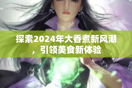 探索2024年大香煮新风潮，引领美食新体验