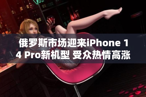 俄罗斯市场迎来iPhone 14 Pro新机型 受众热情高涨