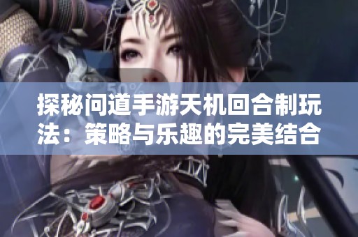 探秘问道手游天机回合制玩法：策略与乐趣的完美结合
