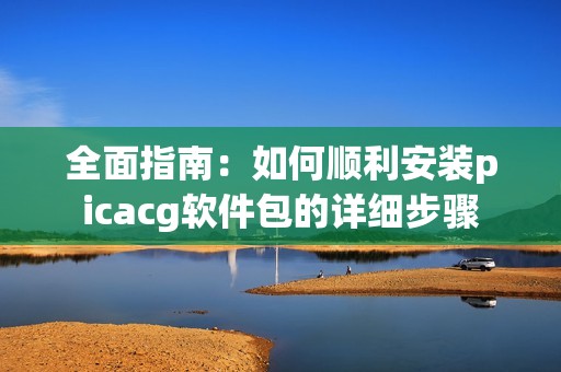 全面指南：如何顺利安装picacg软件包的详细步骤