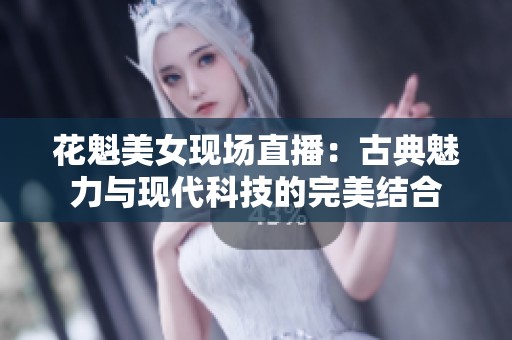 花魁美女现场直播：古典魅力与现代科技的完美结合