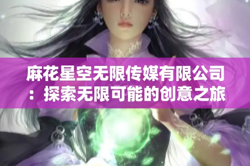 麻花星空无限传媒有限公司：探索无限可能的创意之旅