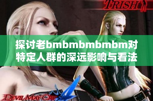 探讨老bmbmbmbmbm对特定人群的深远影响与看法