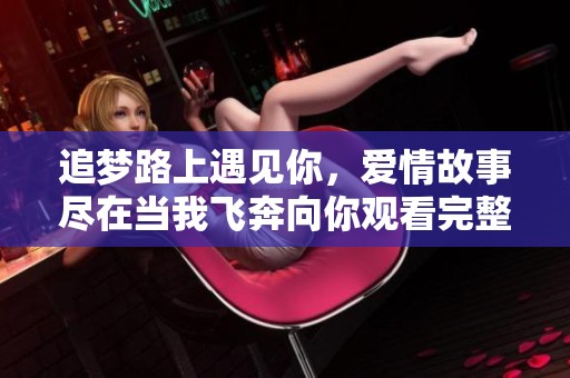 追梦路上遇见你，爱情故事尽在当我飞奔向你观看完整版