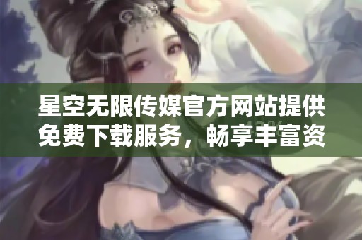 星空无限传媒官方网站提供免费下载服务，畅享丰富资源