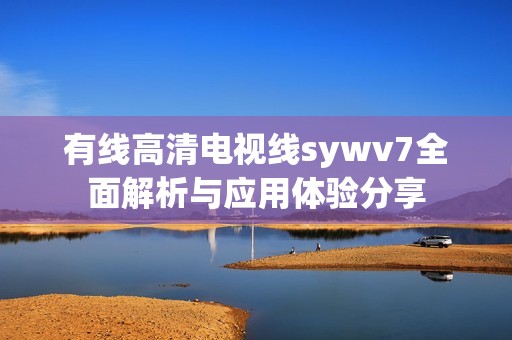 有线高清电视线sywv7全面解析与应用体验分享