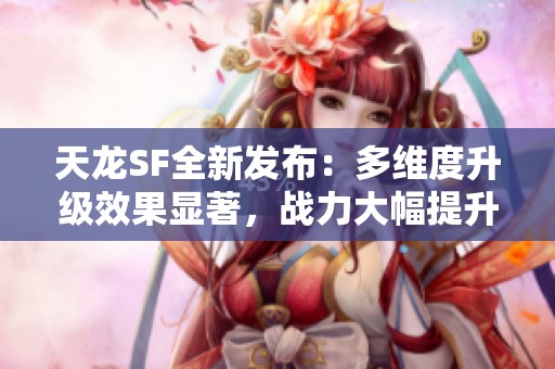 天龙SF全新发布：多维度升级效果显著，战力大幅提升！
