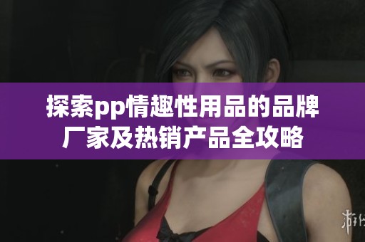 探索pp情趣性用品的品牌厂家及热销产品全攻略