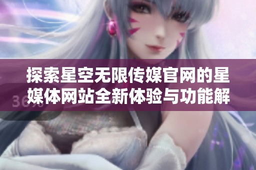 探索星空无限传媒官网的星媒体网站全新体验与功能解读