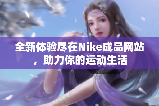 全新体验尽在Nike成品网站，助力你的运动生活