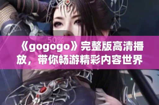 《gogogo》完整版高清播放，带你畅游精彩内容世界