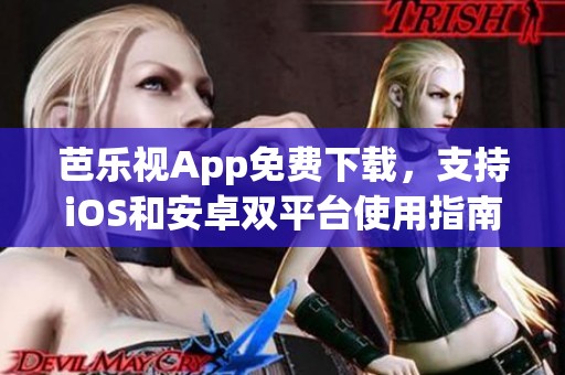 芭乐视App免费下载，支持iOS和安卓双平台使用指南