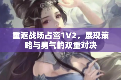 重返战场占鸾1V2，展现策略与勇气的双重对决