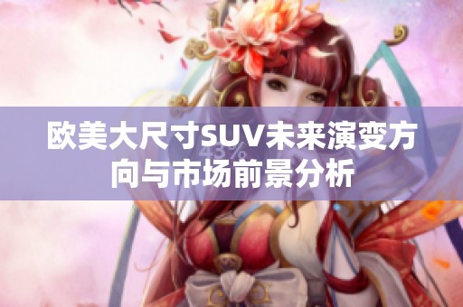 欧美大尺寸SUV未来演变方向与市场前景分析