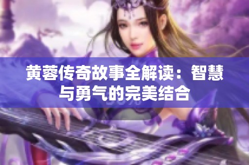 黄蓉传奇故事全解读：智慧与勇气的完美结合