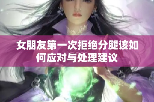 女朋友第一次拒绝分腿该如何应对与处理建议