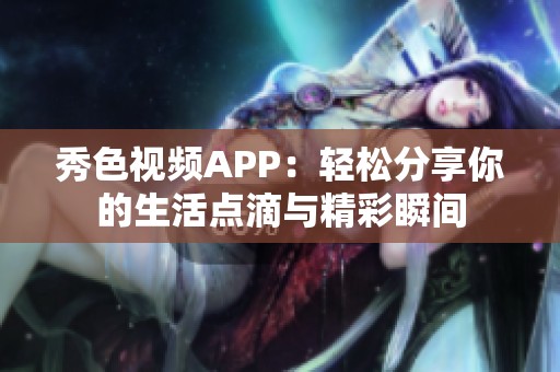 秀色视频APP：轻松分享你的生活点滴与精彩瞬间