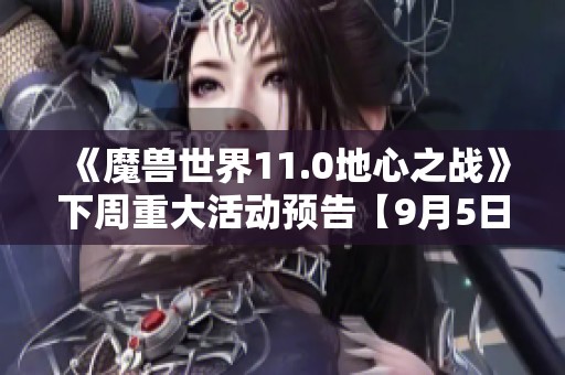 《魔兽世界11.0地心之战》下周重大活动预告【9月5日至9月11日】